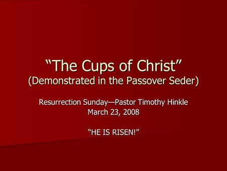 “The Cups of Christ” (Demonstrated in the Passover Seder) Resurrection Sunday—Pastor Timothy Hinkle March 23, 2008 “HE IS RISEN!”