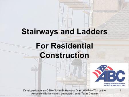 Developed under an OSHA Susan B. Harwood Grant, #46F4-HT01, by the Associated Builders and Contractors-Central Texas Chapter 1 Stairways and Ladders For.