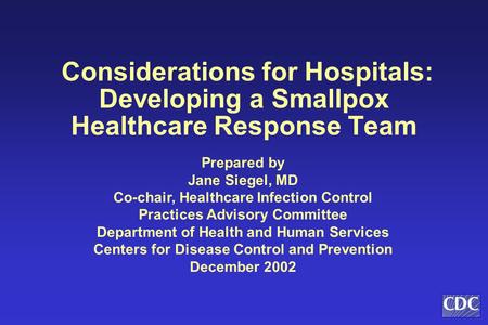 Considerations for Hospitals: Developing a Smallpox Healthcare Response Team Prepared by Jane Siegel, MD Co-chair, Healthcare Infection Control Practices.