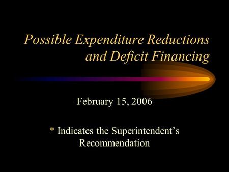 Possible Expenditure Reductions and Deficit Financing February 15, 2006 * Indicates the Superintendent’s Recommendation.