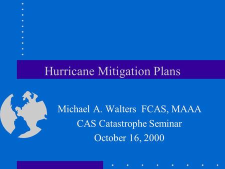 Hurricane Mitigation Plans Michael A. Walters FCAS, MAAA CAS Catastrophe Seminar October 16, 2000.