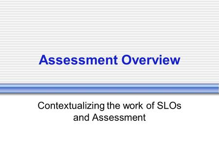 Assessment Overview Contextualizing the work of SLOs and Assessment.