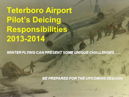 1 Teterboro Airport Pilot’s Deicing Responsibilities 2013-2014 WINTER FLYING CAN PRESENT SOME UNIQUE CHALLENGES..... BE PREPARED FOR THE UPCOMING SEASON!