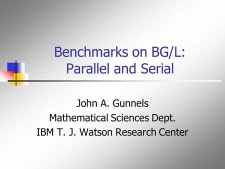 Benchmarks on BG/L: Parallel and Serial John A. Gunnels Mathematical Sciences Dept. IBM T. J. Watson Research Center.