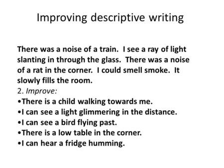 Improving descriptive writing There was a noise of a train. I see a ray of light slanting in through the glass. There was a noise of a rat in the corner.