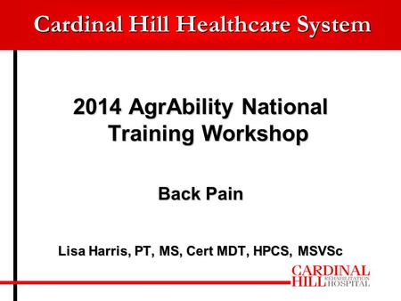 Cardinal Hill Healthcare System 2014 AgrAbility National Training Workshop Back Pain Lisa Harris, PT, MS, Cert MDT, HPCS, MSVSc.