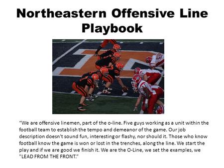 Northeastern Offensive Line Playbook “We are offensive linemen, part of the o-line. Five guys working as a unit within the football team to establish the.