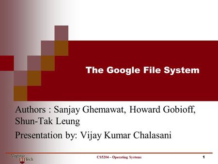 The Google File System Authors : Sanjay Ghemawat, Howard Gobioff, Shun-Tak Leung Presentation by: Vijay Kumar Chalasani 1CS5204 – Operating Systems.