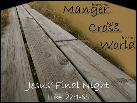 Jesus’ Final Night Luke 22:1-65 from the Cross Manger World to the for the.