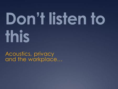 Don’t listen to this Acoustics, privacy and the workplace…