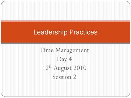Time Management Day 4 12 th August 2010 Session 2 Leadership Practices.