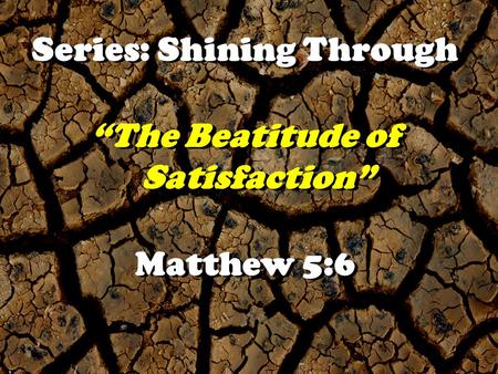 Series: Shining Through “ The Beatitude of Satisfaction” “The Beatitude of Satisfaction” Matthew 5:6.