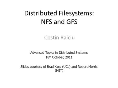 Distributed Filesystems: NFS and GFS Costin Raiciu Advanced Topics in Distributed Systems 18 th October, 2011 Slides courtesy of Brad Karp (UCL) and Robert.