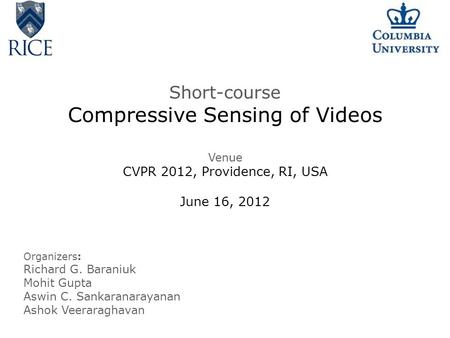 Short-course Compressive Sensing of Videos Venue CVPR 2012, Providence, RI, USA June 16, 2012 Organizers: Richard G. Baraniuk Mohit Gupta Aswin C. Sankaranarayanan.