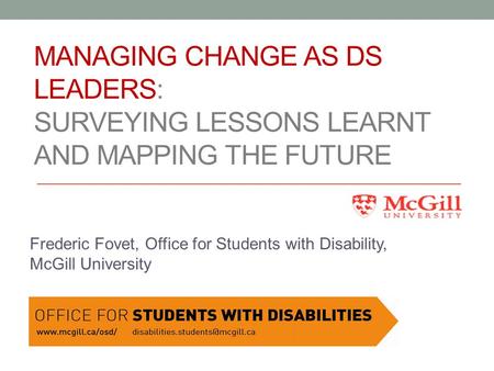 MANAGING CHANGE AS DS LEADERS: SURVEYING LESSONS LEARNT AND MAPPING THE FUTURE Frederic Fovet, Office for Students with Disability, McGill University.