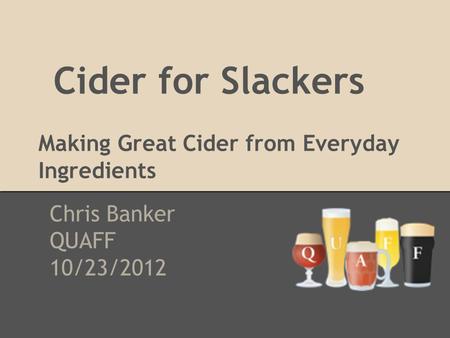 Cider for Slackers Making Great Cider from Everyday Ingredients Chris Banker QUAFF 10/23/2012.