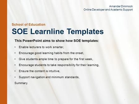 School of Education SOE Learnline Templates This PowerPoint aims to show how SOE templates: Enable lecturers to work smarter, Encourage good learning habits.