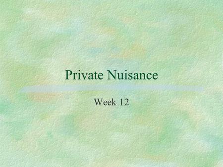 Private Nuisance Week 12. Private Nuisance 4Action on the case l indirect interferences l intentional or unintentional 4To protect the use and enjoyment.