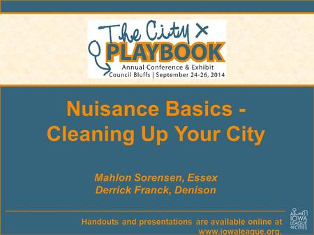 Handouts and presentations are available online at www.iowaleague.org. Nuisance Basics - Cleaning Up Your City Mahlon Sorensen, Essex Derrick Franck, Denison.