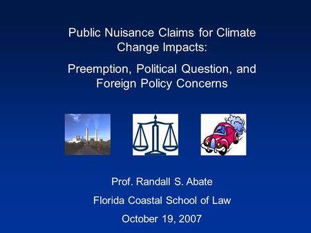Public Nuisance Claims for Climate Change Impacts: Preemption, Political Question, and Foreign Policy Concerns Prof. Randall S. Abate Florida Coastal School.