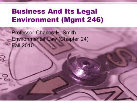 Business And Its Legal Environment (Mgmt 246) Professor Charles H. Smith Environmental Law (Chapter 24) Fall 2010.