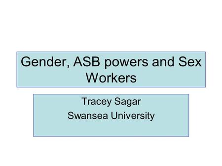 Gender, ASB powers and Sex Workers Tracey Sagar Swansea University.