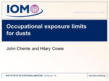 WORKING FOR A HEALTHY FUTURE INSTITUTE OF OCCUPATIONAL MEDICINE. Edinburgh. UKwww.iom-world.org Occupational exposure limits for dusts John Cherrie and.