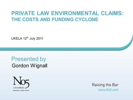 PRIVATE LAW ENVIRONMENTAL CLAIMS: THE COSTS AND FUNDING CYCLONE UKELA 12 th July 2011 Presented by Gordon Wignall.