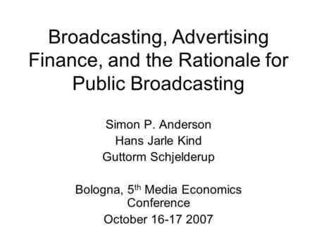 Broadcasting, Advertising Finance, and the Rationale for Public Broadcasting Simon P. Anderson Hans Jarle Kind Guttorm Schjelderup Bologna, 5 th Media.