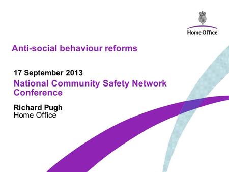 Anti-social behaviour reforms 17 September 2013 National Community Safety Network Conference Richard Pugh Home Office.