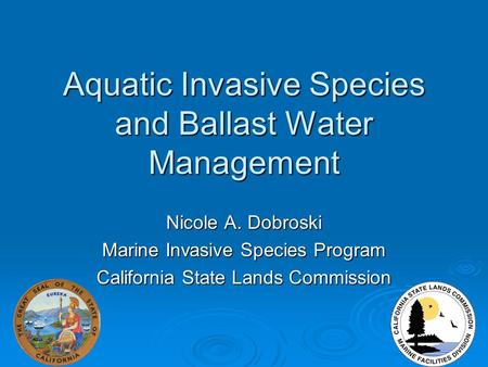 Aquatic Invasive Species and Ballast Water Management Nicole A. Dobroski Marine Invasive Species Program California State Lands Commission.