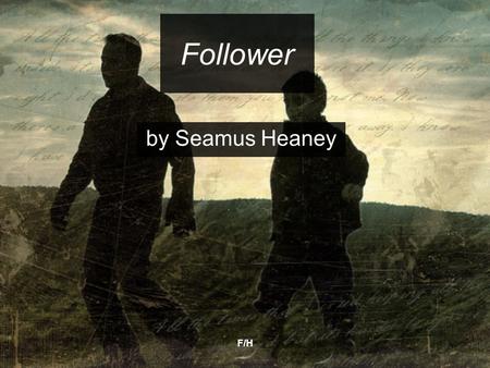 F/H Follower by Seamus Heaney. F/H Follower by Seamus Heaney The title is ambiguous and gives a sense both of Heaney literally following his father and.