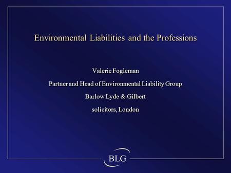BLG Environmental Liabilities and the Professions Valerie Fogleman Partner and Head of Environmental Liability Group Barlow Lyde & Gilbert solicitors,