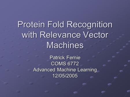 Protein Fold Recognition with Relevance Vector Machines Patrick Fernie COMS 6772 Advanced Machine Learning 12/05/2005.