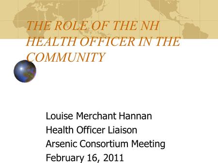 THE ROLE OF THE NH HEALTH OFFICER IN THE COMMUNITY Louise Merchant Hannan Health Officer Liaison Arsenic Consortium Meeting February 16, 2011.