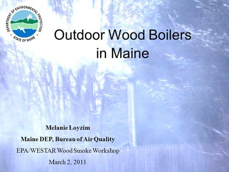 Outdoor Wood Boilers in Maine Melanie Loyzim Maine DEP, Bureau of Air Quality EPA/WESTAR Wood Smoke Workshop March 2, 2011.