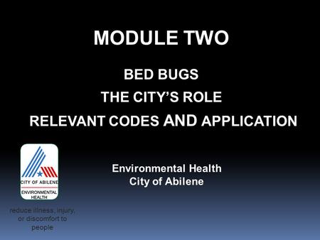 MODULE TWO BED BUGS THE CITY’S ROLE RELEVANT CODES AND APPLICATION Environmental Health City of Abilene reduce illness, injury, or discomfort to people.