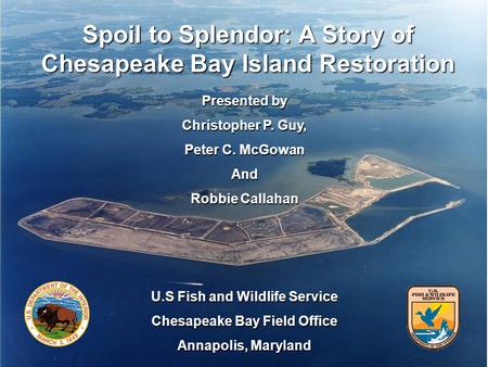 Spoil to Splendor: A Story of Chesapeake Bay Island Restoration Presented by Christopher P. Guy, Peter C. McGowan And Robbie Callahan U.S Fish and Wildlife.
