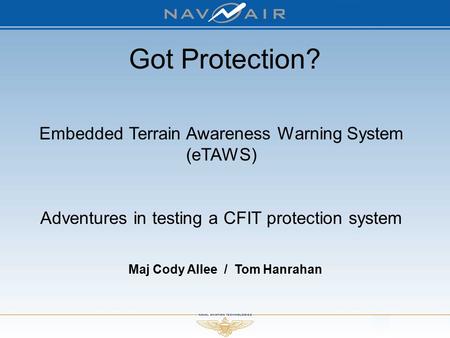 Maj Cody Allee / Tom Hanrahan Embedded Terrain Awareness Warning System (eTAWS) Adventures in testing a CFIT protection system Got Protection?