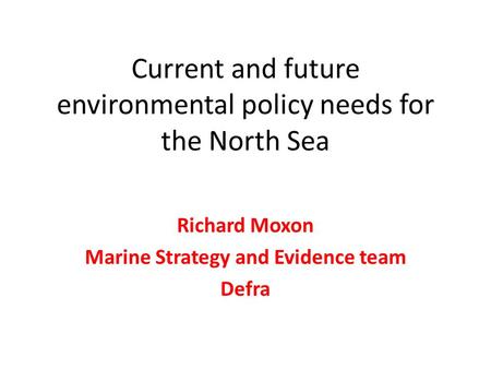 Current and future environmental policy needs for the North Sea Richard Moxon Marine Strategy and Evidence team Defra.