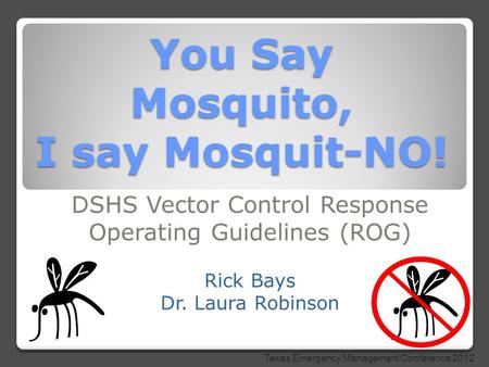 You Say Mosquito, I say Mosquit-NO! DSHS Vector Control Response Operating Guidelines (ROG) Rick Bays Dr. Laura Robinson Texas Emergency Management Conference.