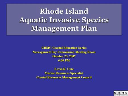 Rhode Island Aquatic Invasive Species Management Plan CRMC Coastal Education Series Narragansett Bay Commission Meeting Room October 23, 2007 6:00 PM Kevin.