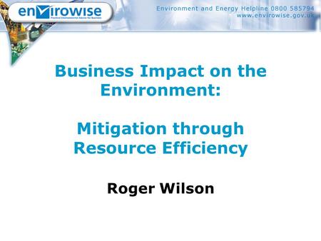 Business Impact on the Environment: Mitigation through Resource Efficiency Roger Wilson.