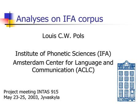 Analyses on IFA corpus Louis C.W. Pols Institute of Phonetic Sciences (IFA) Amsterdam Center for Language and Communication (ACLC) Project meeting INTAS.