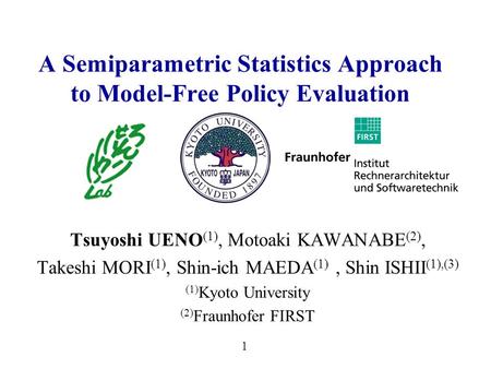 1 A Semiparametric Statistics Approach to Model-Free Policy Evaluation Tsuyoshi UENO (1), Motoaki KAWANABE (2), Takeshi MORI (1), Shin-ich MAEDA (1), Shin.