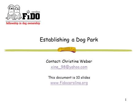 1 Establishing a Dog Park Contact: Christine Weber This document is 10 slides