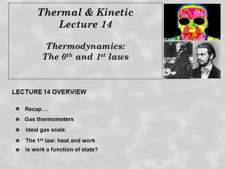 Thermal & Kinetic Lecture 14 Thermodynamics: The 0 th and 1 st laws Recap…. The 1 st law: heat and work Ideal gas scale. LECTURE 14 OVERVIEW Gas thermometers.