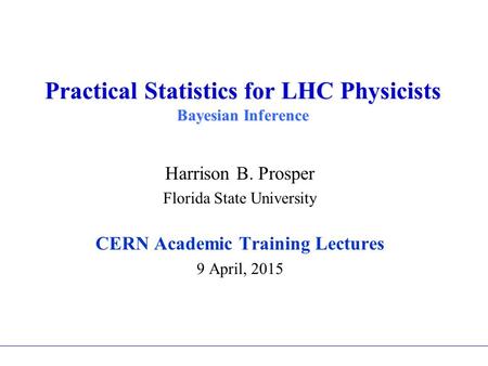 Practical Statistics for LHC Physicists Bayesian Inference Harrison B. Prosper Florida State University CERN Academic Training Lectures 9 April, 2015.