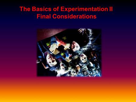 The Basics of Experimentation II Final Considerations.