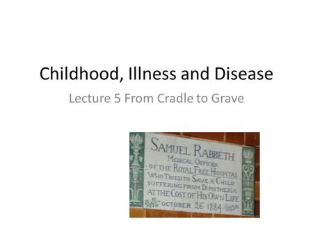 Childhood, Illness and Disease Lecture 5 From Cradle to Grave.